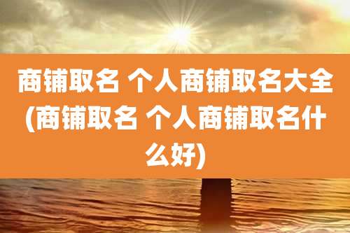 商铺取名 个人商铺取名大全(商铺取名 个人商铺取名什么好)