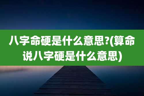 八字命硬是什么意思?(算命说八字硬是什么意思)