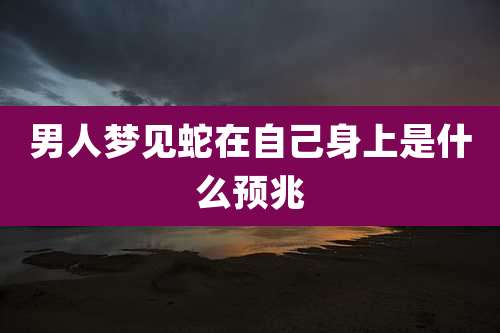 男人梦见蛇在自己身上是什么预兆
