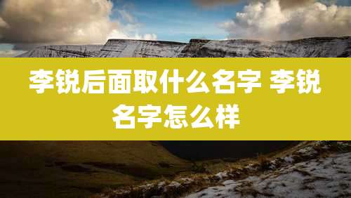 李锐后面取什么名字 李锐名字怎么样