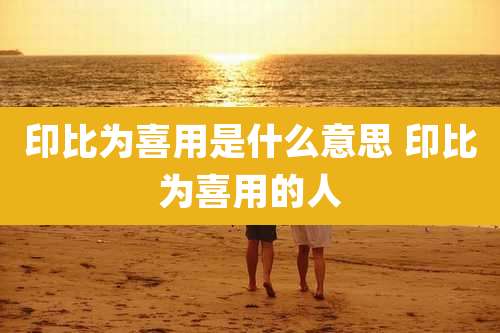 印比为喜用是什么意思 印比为喜用的人
