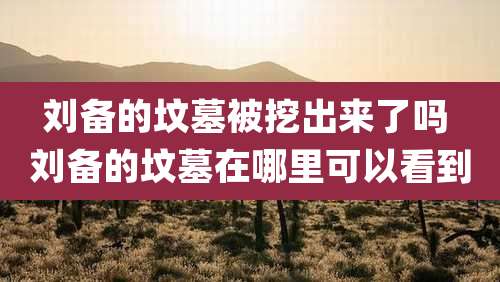 刘备的坟墓被挖出来了吗 刘备的坟墓在哪里可以看到