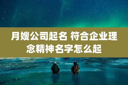 月嫂公司起名 符合企业理念精神名字怎么起