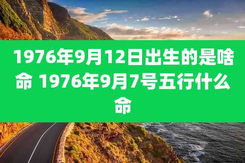 1976年9月12日出生的是啥命 1976年9月7号五行什么命