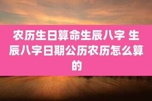农历生日算命生辰八字 生辰八字日期公历农历怎么算的