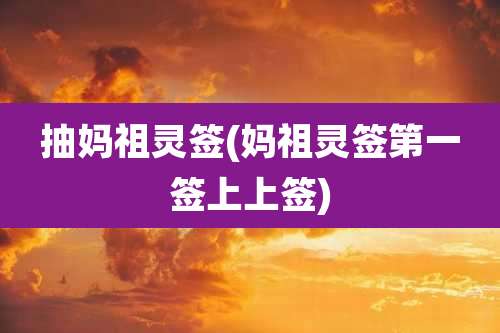 抽妈祖灵签(妈祖灵签第一签上上签)