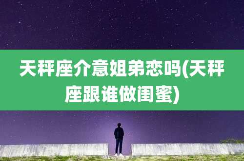 天秤座介意姐弟恋吗(天秤座跟谁做闺蜜)