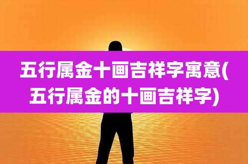五行属金十画吉祥字寓意(五行属金的十画吉祥字)