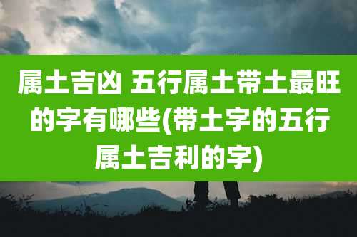 属土吉凶 五行属土带土最旺的字有哪些(带土字的五行属土吉利的字)