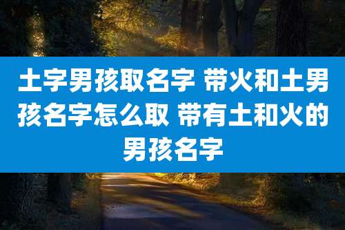 土字男孩取名字 带火和土男孩名字怎么取 带有土和火的男孩名字