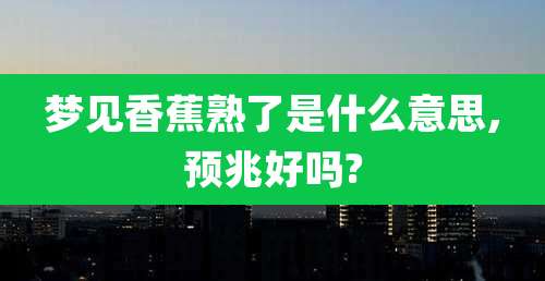 梦见香蕉熟了是什么意思,预兆好吗?