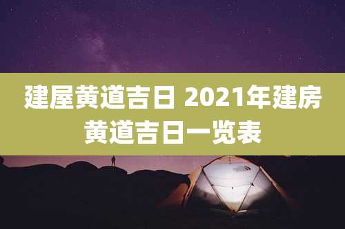 建屋黄道吉日 2021年建房黄道吉日一览表