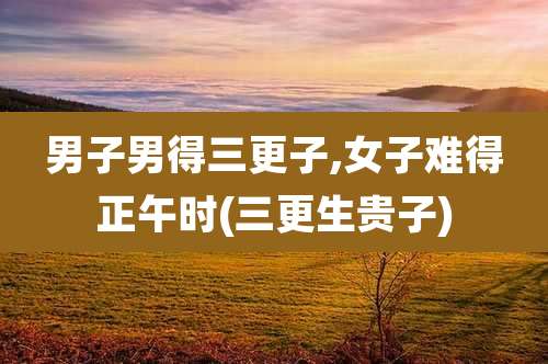 男子男得三更子,女子难得正午时(三更生贵子)
