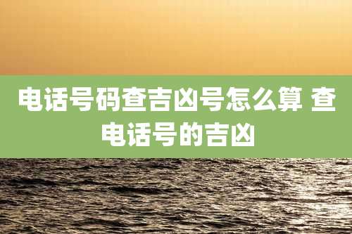 电话号码查吉凶号怎么算 查电话号的吉凶