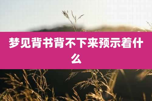 梦见背书背不下来预示着什么