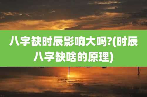 八字缺时辰影响大吗?(时辰八字缺啥的原理)