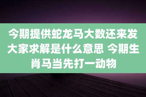 今期提供蛇龙马大数还来发大家求解是什么意思 今期生肖马当先打一动物