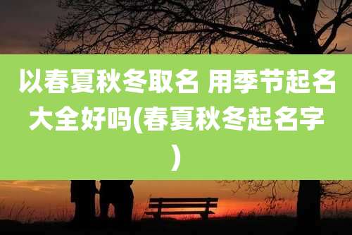 以春夏秋冬取名 用季节起名大全好吗(春夏秋冬起名字)