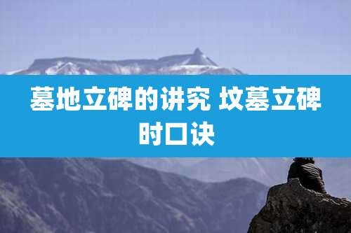 墓地立碑的讲究 坟墓立碑时口诀