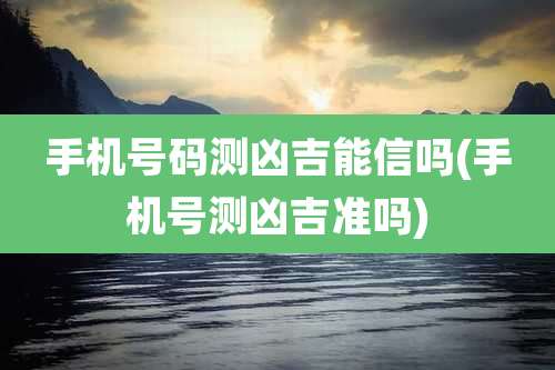 手机号码测凶吉能信吗(手机号测凶吉准吗)