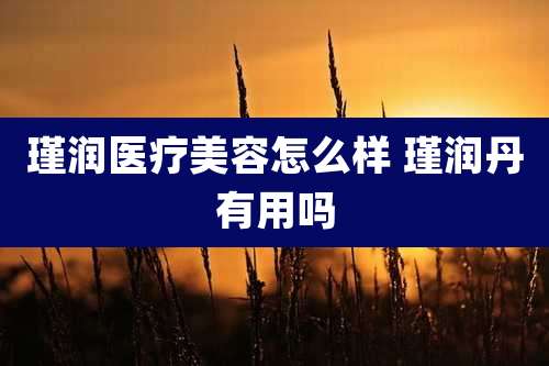 瑾润医疗美容怎么样 瑾润丹有用吗