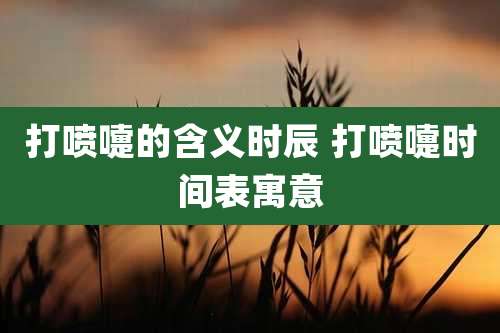 打喷嚏的含义时辰 打喷嚏时间表寓意