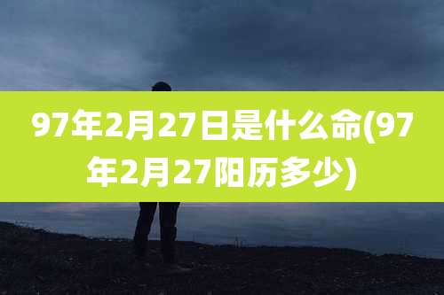 97年2月27日是什么命(97年2月27阳历多少)