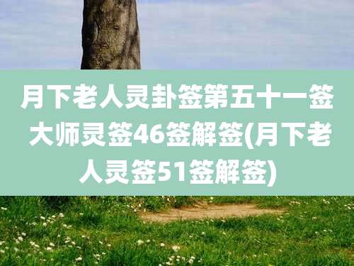 月下老人灵卦签第五十一签 大师灵签46签解签(月下老人灵签51签解签)