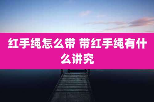红手绳怎么带 带红手绳有什么讲究