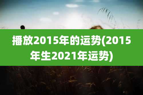 播放2015年的运势(2015年生2021年运势)