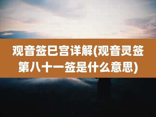 观音签巳宫详解(观音灵签第八十一签是什么意思)