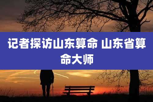 记者探访山东算命 山东省算命大师