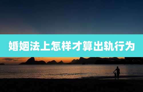 婚姻法上怎样才算出轨行为