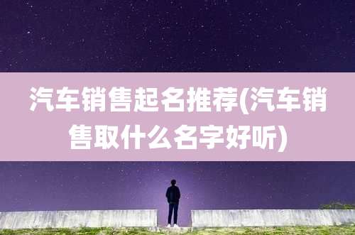 汽车销售起名推荐(汽车销售取什么名字好听)