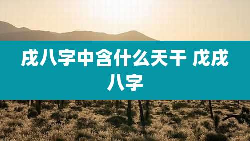 戌八字中含什么天干 戊戌八字