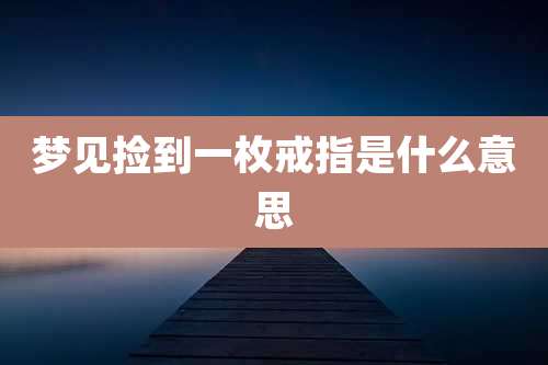 梦见捡到一枚戒指是什么意思