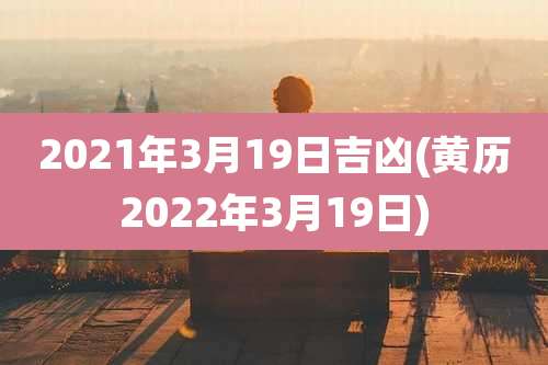 2021年3月19日吉凶(黄历2022年3月19日)