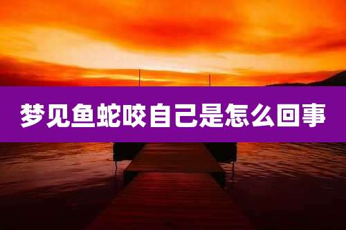 梦见鱼蛇咬自己是怎么回事
