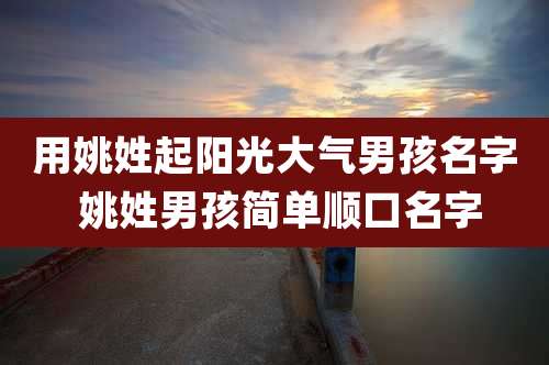 用姚姓起阳光大气男孩名字 姚姓男孩简单顺口名字
