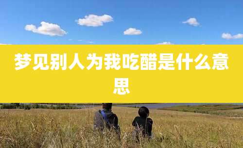 梦见别人为我吃醋是什么意思