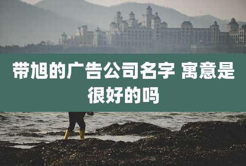 带旭的广告公司名字 寓意是很好的吗