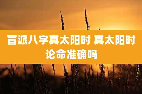 盲派八字真太阳时 真太阳时论命准确吗