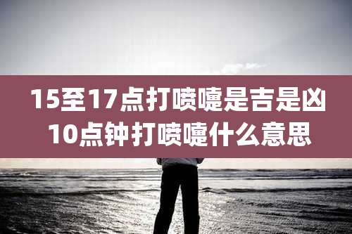 15至17点打喷嚏是吉是凶 10点钟打喷嚏什么意思
