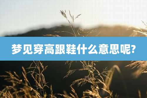 梦见穿高跟鞋什么意思呢?