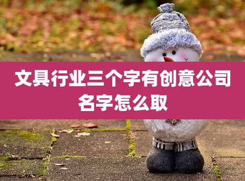 文具行业三个字有创意公司名字怎么取