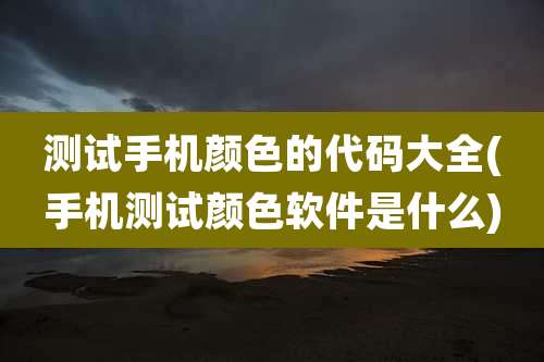 测试手机颜色的代码大全(手机测试颜色软件是什么)