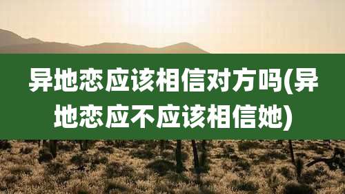 异地恋应该相信对方吗(异地恋应不应该相信她)