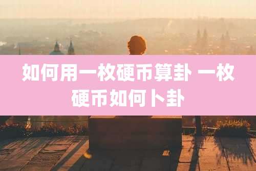 如何用一枚硬币算卦 一枚硬币如何卜卦