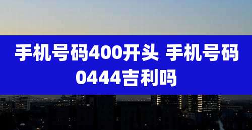 手机号码400开头 手机号码0444吉利吗
