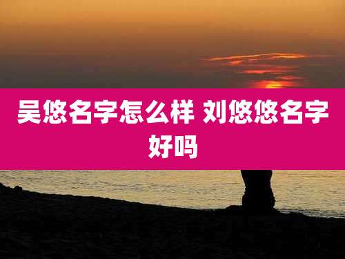 吴悠名字怎么样 刘悠悠名字好吗